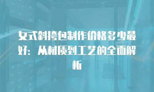 女式斜挎包制作价格多少最好：从材质到工艺的全面解析
