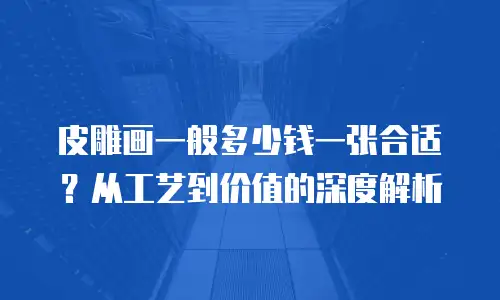 皮雕画一般多少钱一张合适？从工艺到价值的深度解析