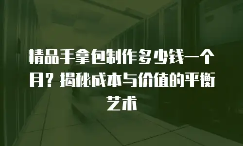精品手拿包制作多少钱一个月？揭秘成本与价值的平衡艺术