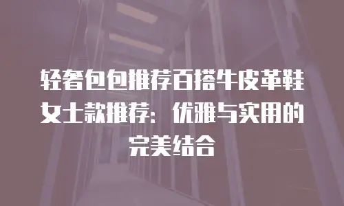 轻奢包包推荐百搭牛皮革鞋女士款推荐：优雅与实用的完美结合