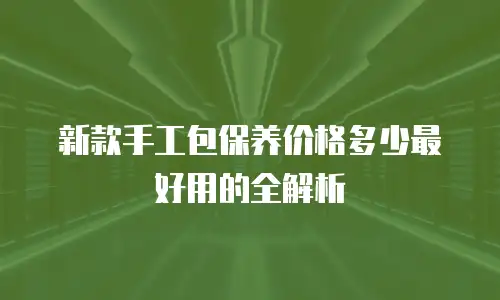 新款手工包保养价格多少最好用的全解析