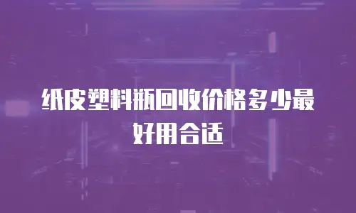 纸皮塑料瓶回收价格多少最好用合适