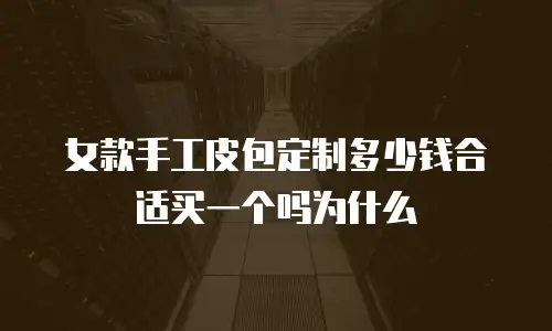女款手工皮包定制多少钱合适买一个吗为什么