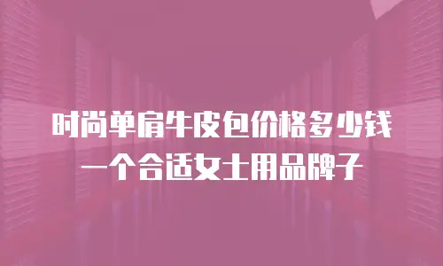时尚单肩牛皮包价格多少钱一个合适女士用品牌子