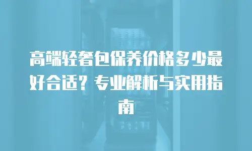高端轻奢包保养价格多少最好合适？专业解析与实用指南