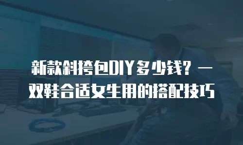 新款斜挎包DIY多少钱？一双鞋合适女生用的搭配技巧