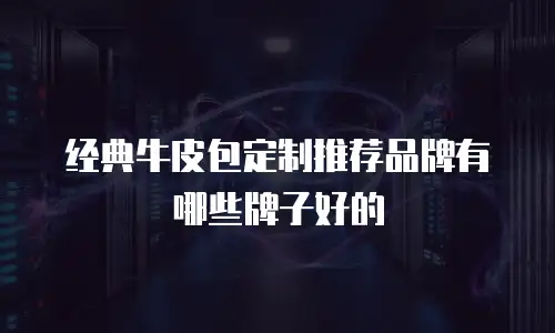 经典牛皮包定制推荐品牌有哪些牌子好的