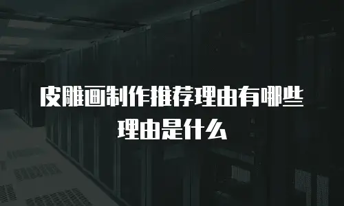 皮雕画制作推荐理由有哪些理由是什么