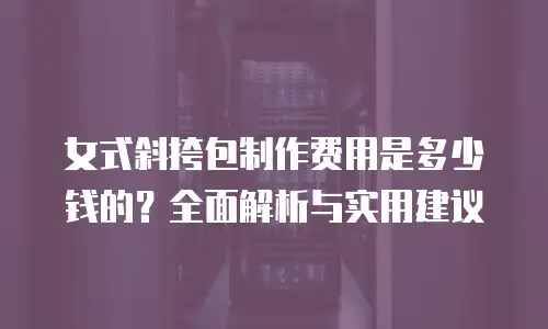 女式斜挎包制作费用是多少钱的？全面解析与实用建议