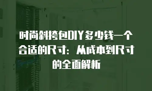 时尚斜挎包DIY多少钱一个合适的尺寸：从成本到尺寸的全面解析