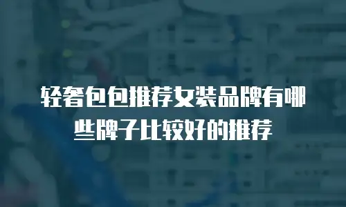 轻奢包包推荐女装品牌有哪些牌子比较好的推荐