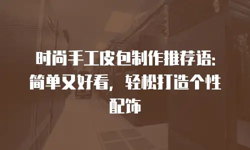 时尚手工皮包制作推荐语：简单又好看，轻松打造个性配饰