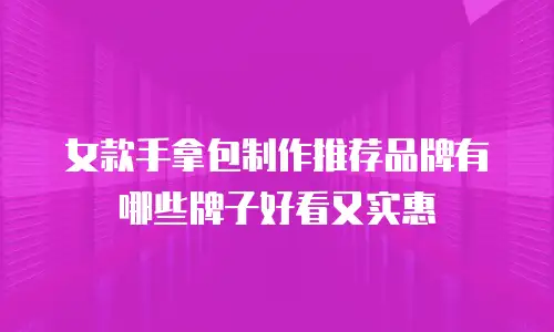 女款手拿包制作推荐品牌有哪些牌子好看又实惠