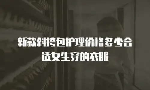 新款斜挎包护理价格多少合适女生穿的衣服