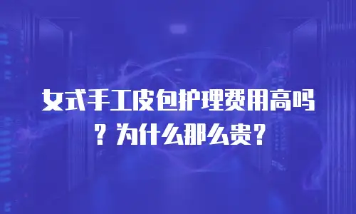女式手工皮包护理费用高吗？为什么那么贵？