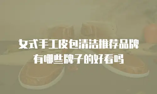女式手工皮包清洁推荐品牌有哪些牌子的好看吗