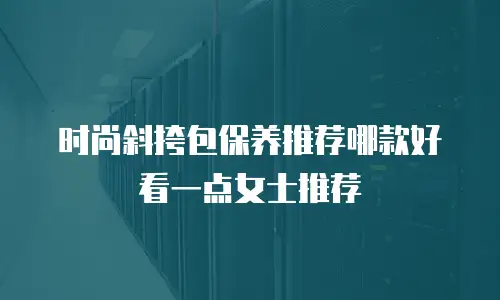 时尚斜挎包保养推荐哪款好看一点女士推荐