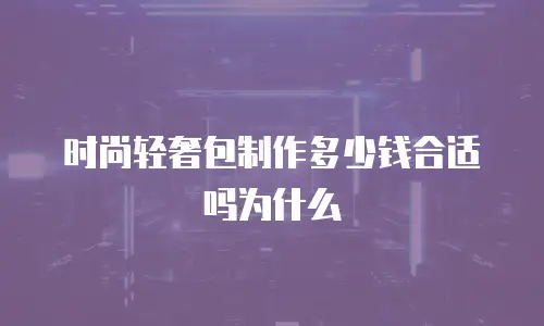 时尚轻奢包制作多少钱合适吗为什么