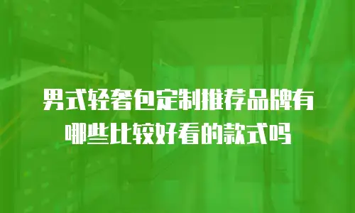 男式轻奢包定制推荐品牌有哪些比较好看的款式吗
