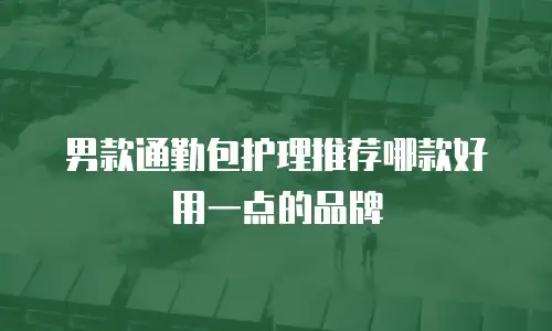 男款通勤包护理推荐哪款好用一点的品牌