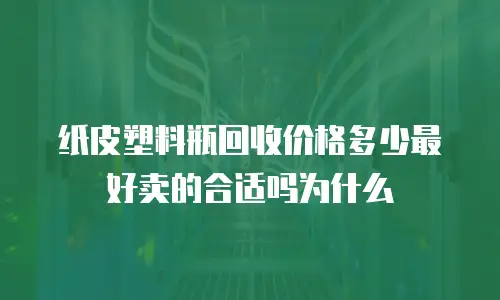 纸皮塑料瓶回收价格多少最好卖的合适吗为什么