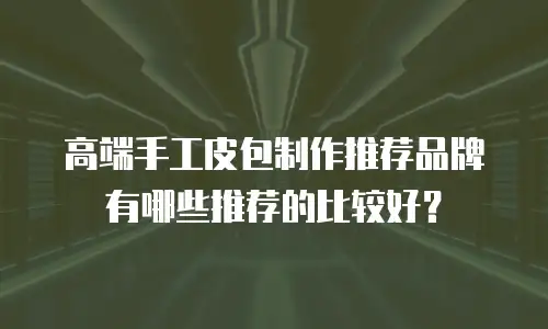 高端手工皮包制作推荐品牌有哪些推荐的比较好？