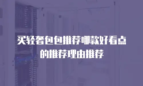 买轻奢包包推荐哪款好看点的推荐理由推荐