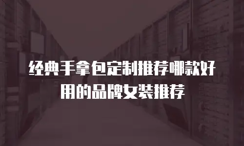 经典手拿包定制推荐哪款好用的品牌女装推荐
