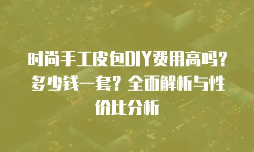 时尚手工皮包DIY费用高吗？多少钱一套？全面解析与性价比分析