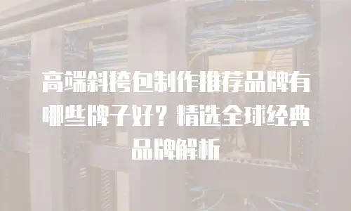 高端斜挎包制作推荐品牌有哪些牌子好？精选全球经典品牌解析