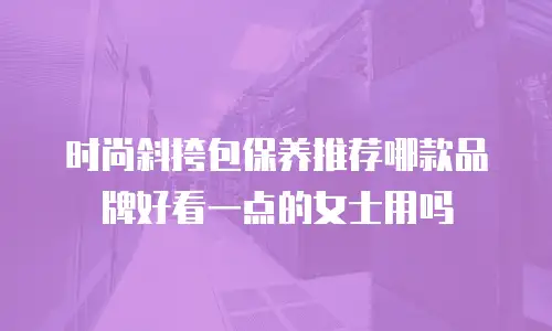 时尚斜挎包保养推荐哪款品牌好看一点的女士用吗
