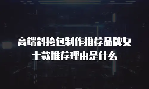 高端斜挎包制作推荐品牌女士款推荐理由是什么