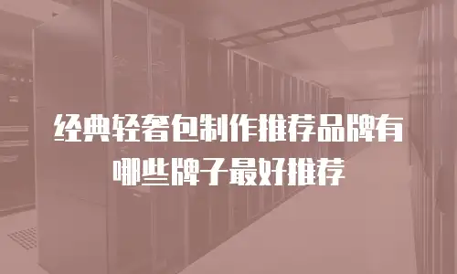 经典轻奢包制作推荐品牌有哪些牌子最好推荐