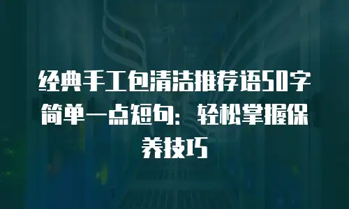 经典手工包清洁推荐语50字简单一点短句：轻松掌握保养技巧
