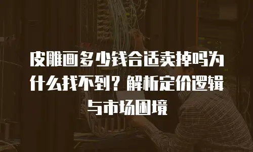 皮雕画多少钱合适卖掉吗为什么找不到？解析定价逻辑与市场困境