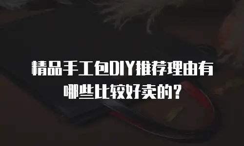 精品手工包DIY推荐理由有哪些比较好卖的？