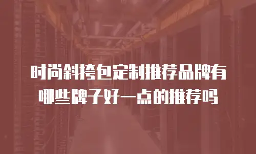 时尚斜挎包定制推荐品牌有哪些牌子好一点的推荐吗
