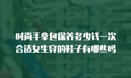 时尚手拿包保养多少钱一次合适女生穿的鞋子有哪些吗