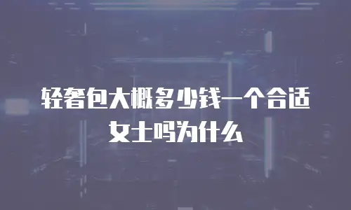 轻奢包大概多少钱一个合适女士吗为什么