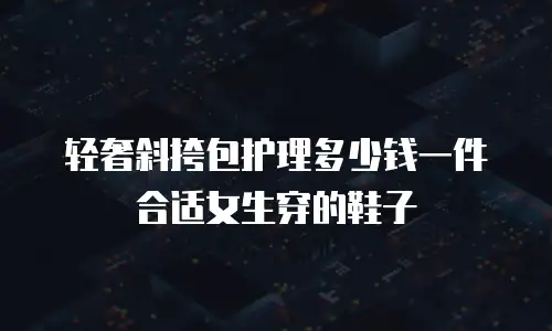轻奢斜挎包护理多少钱一件合适女生穿的鞋子