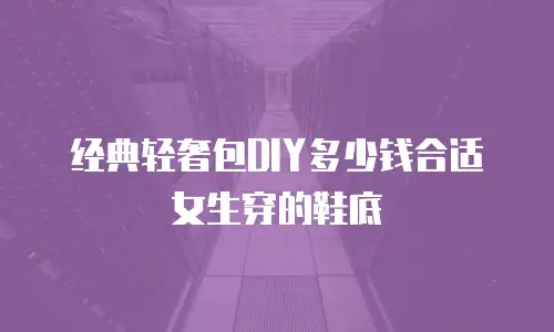 经典轻奢包DIY多少钱合适女生穿的鞋底