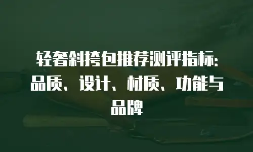 轻奢斜挎包推荐测评指标：品质、设计、材质、功能与品牌