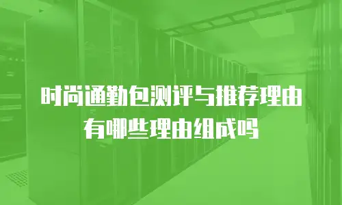时尚通勤包测评与推荐理由有哪些理由组成吗