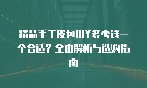 精品手工皮包DIY多少钱一个合适？全面解析与选购指南