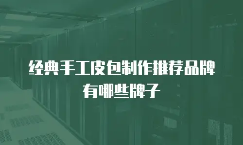 经典手工皮包制作推荐品牌有哪些牌子