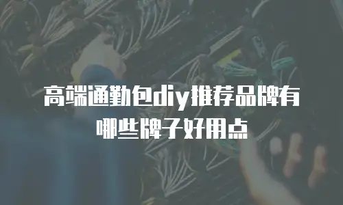 高端通勤包diy推荐品牌有哪些牌子好用点