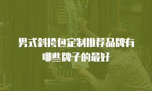 男式斜挎包定制推荐品牌有哪些牌子的最好