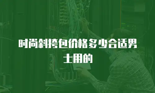 时尚斜挎包价格多少合适男士用的