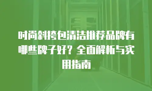 时尚斜挎包清洁推荐品牌有哪些牌子好？全面解析与实用指南