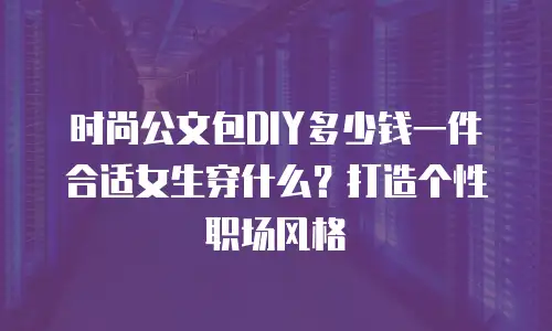 时尚公文包DIY多少钱一件合适女生穿什么？打造个性职场风格